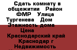 Сдать комнату в общежитии › Район ­ ФМР › Улица ­ Тургенева › Дом ­ 126 › Этажность дома ­ 5 › Цена ­ 8 000 - Краснодарский край, Краснодар г. Недвижимость » Квартиры аренда   . Краснодарский край,Краснодар г.